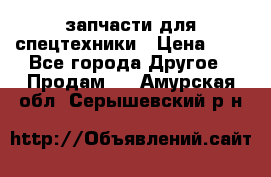 запчасти для спецтехники › Цена ­ 1 - Все города Другое » Продам   . Амурская обл.,Серышевский р-н